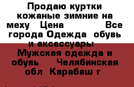 Продаю куртки кожаные зимние на меху › Цена ­ 14 000 - Все города Одежда, обувь и аксессуары » Мужская одежда и обувь   . Челябинская обл.,Карабаш г.